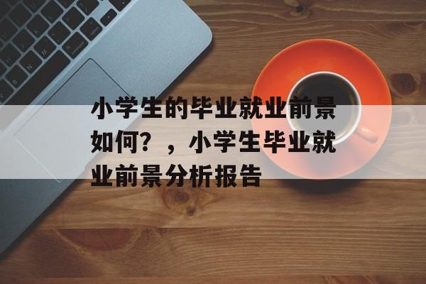小学生的毕业就业前景如何？，小学生毕业就业前景分析报告