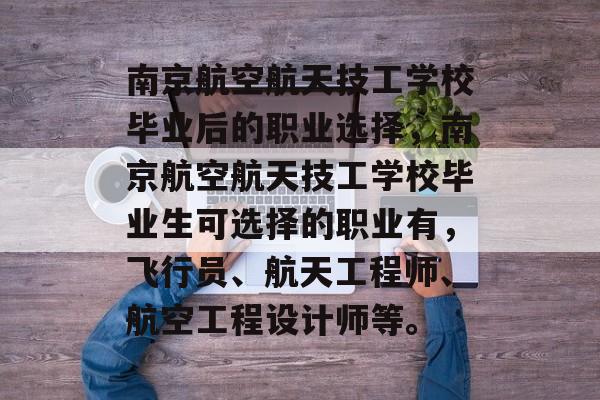 南京航空航天技工学校毕业后的职业选择,南京航空航天技工学校毕业生可选择的职业有,飞行员、航天工程师、航空工程设计师等。 南京航空航天技工学校毕业后的职业选择,南京航空航天技工学校毕业生可选择的职业有,飞行员、航天工程师、航空工程设计师等。