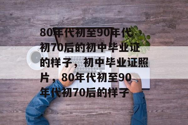 80年代初至90年代初70后的初中毕业证的样子，初中毕业证照片，80年代初至90年代初70后的样子