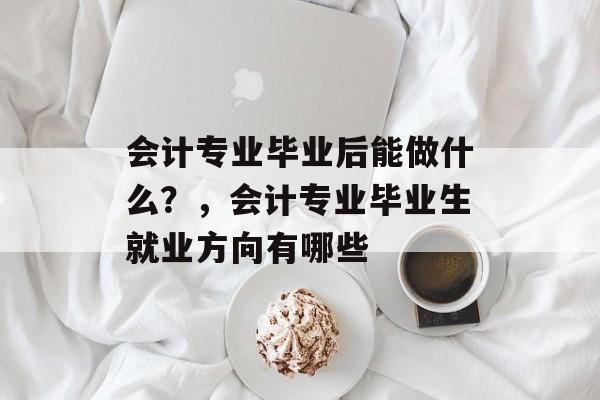 会计专业毕业后能做什么？，会计专业毕业生就业方向有哪些