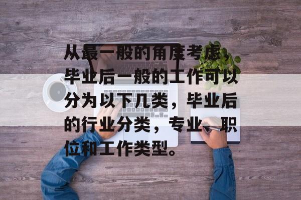 从最一般的角度考虑，毕业后一般的工作可以分为以下几类，毕业后的行业分类，专业、职位和工作类型。