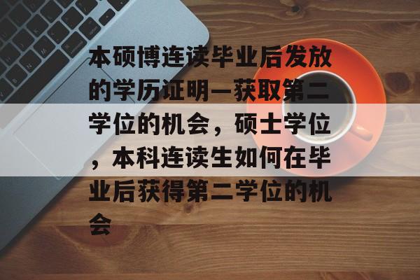 本硕博连读毕业后发放的学历证明—获取第二学位的机会,硕士学位,本科连读生如何在毕业后获得第二学位的机会 本硕博连读毕业后发放的学历证明—获取第二学位的机会,硕士学位,本科连读生如何在毕业后获得第二学位的机会