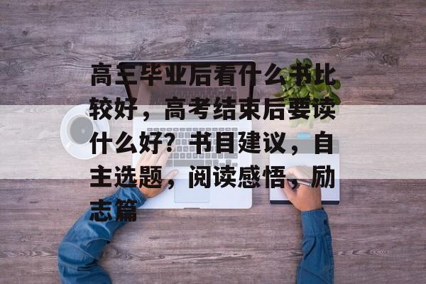 高三毕业后看什么书比较好，高考结束后要读什么好？书目建议，自主选题，阅读感悟，励志篇