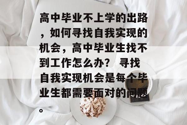 高中毕业不上学的出路，如何寻找自我实现的机会，高中毕业生找不到工作怎么办？ 寻找自我实现机会是每个毕业生都需要面对的问题。