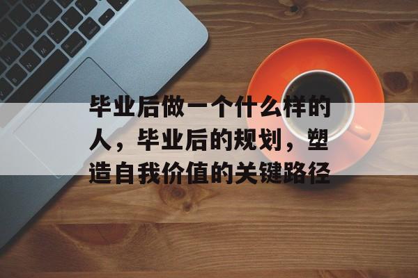 毕业后做一个什么样的人，毕业后的规划，塑造自我价值的关键路径