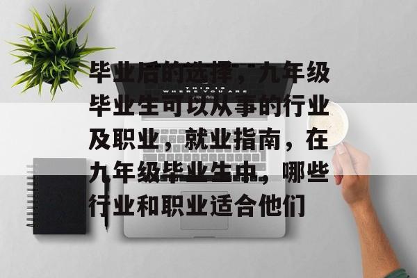 毕业后的选择,九年级毕业生可以从事的行业及职业,就业指南,在九年级毕业生中,哪些行业和职业适合他们 毕业后的选择,九年级毕业生可以从事的行业及职业,就业指南,在九年级毕业生中,哪些行业和职业适合他们