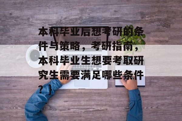 本科毕业后想考研的条件与策略，考研指南，本科毕业生想要考取研究生需要满足哪些条件？}