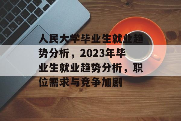 人民大学毕业生就业趋势分析，2023年毕业生就业趋势分析，职位需求与竞争加剧