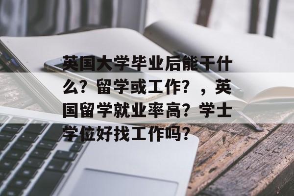 英国大学毕业后能干什么?留学或工作?,英国留学就业率高?学士学位好找工作吗? 英国大学毕业后能干什么?留学或工作?,英国留学就业率高?学士学位好找工作吗?