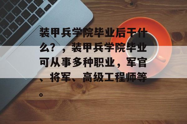 装甲兵学院毕业后干什么？，装甲兵学院毕业可从事多种职业，军官、将军、高级工程师等。