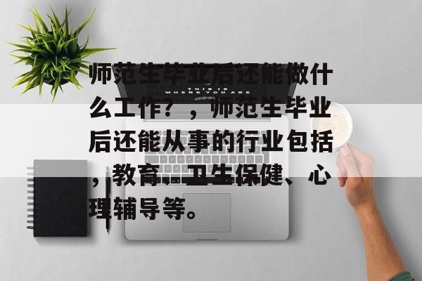 师范生毕业后还能做什么工作？，师范生毕业后还能从事的行业包括，教育、卫生保健、心理辅导等。