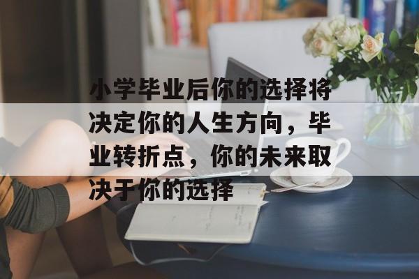 小学毕业后你的选择将决定你的人生方向，毕业转折点，你的未来取决于你的选择