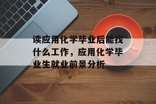 读应用化学毕业后能找什么工作，应用化学毕业生就业前景分析