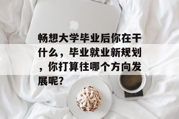 畅想大学毕业后你在干什么，毕业就业新规划，你打算往哪个方向发展呢？