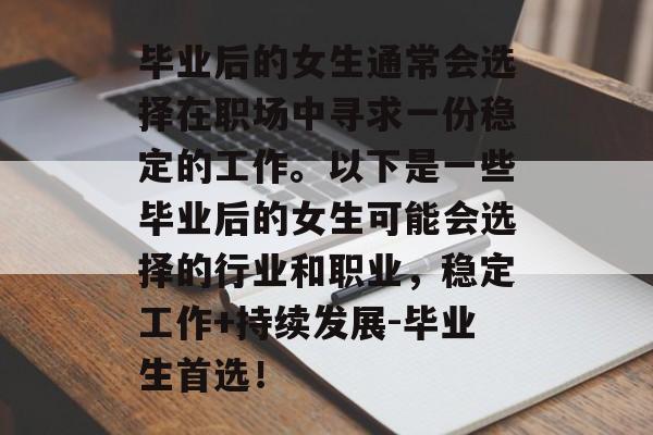 毕业后的女生通常会选择在职场中寻求一份稳定的工作。以下是一些毕业后的女生可能会选择的行业和职业,稳定工作+持续发展-毕业生首选! 毕业后的女生通常会选择在职场中寻求一份稳定的工作。以下是一些毕业后的女生可能会选择的行业和职业,稳定工作+持续发展-毕业生首选!