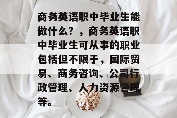 商务英语职中毕业生能做什么？，商务英语职中毕业生可从事的职业包括但不限于，国际贸易、商务咨询、公司行政管理、人力资源管理等。