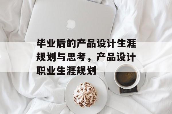 毕业后的产品设计生涯规划与思考，产品设计职业生涯规划