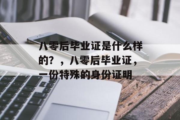 八零后毕业证是什么样的？，八零后毕业证，一份特殊的身份证明