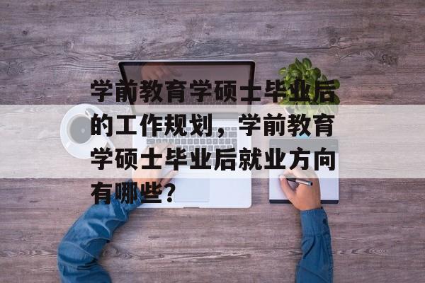 学前教育学硕士毕业后的工作规划,学前教育学硕士毕业后就业方向有哪些? 学前教育学硕士毕业后的工作规划,学前教育学硕士毕业后就业方向有哪些?