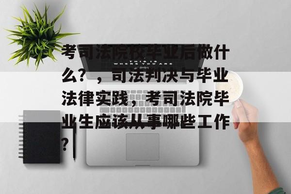 考司法院校毕业后做什么？，司法判决与毕业法律实践，考司法院毕业生应该从事哪些工作?