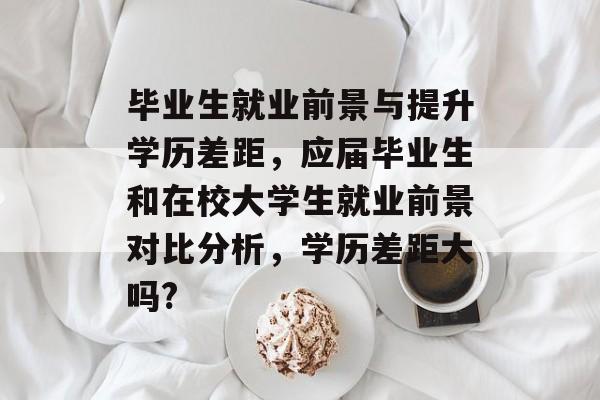 毕业生就业前景与提升学历差距，应届毕业生和在校大学生就业前景对比分析，学历差距大吗?