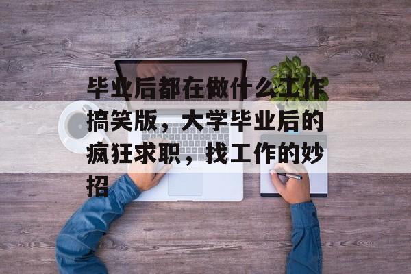 毕业后都在做什么工作搞笑版，大学毕业后的疯狂求职，找工作的妙招