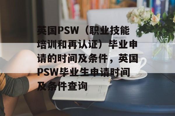 英国PSW(职业技能培训和再认证)毕业申请的时间及条件,英国PSW毕业生申请时间及条件查询 英国PSW(职业技能培训和再认证)毕业申请的时间及条件,英国PSW毕业生申请时间及条件查询
