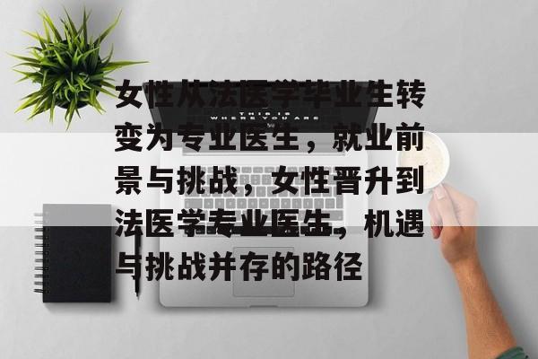女性从法医学毕业生转变为专业医生，就业前景与挑战，女性晋升到法医学专业医生，机遇与挑战并存的路径