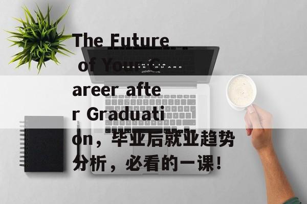 The Future of Your Career after Graduation,毕业后就业趋势分析,必看的一课! The Future of Your Career after Graduation,毕业后就业趋势分析,必看的一课!
