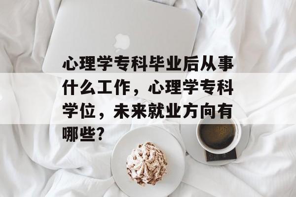 心理学专科毕业后从事什么工作，心理学专科学位，未来就业方向有哪些?