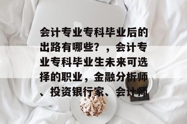 会计专业专科毕业后的出路有哪些?,会计专业专科毕业生未来可选择的职业,金融分析师、投资银行家、会计师 会计专业专科毕业后的出路有哪些?,会计专业专科毕业生未来可选择的职业,金融分析师、投资银行家、会计师