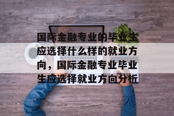 国际金融专业的毕业生应选择什么样的就业方向，国际金融专业毕业生应选择就业方向分析