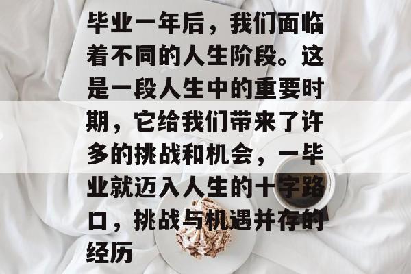 毕业一年后，我们面临着不同的人生阶段。这是一段人生中的重要时期，它给我们带来了许多的挑战和机会，一毕业就迈入人生的十字路口，挑战与机遇并存的经历