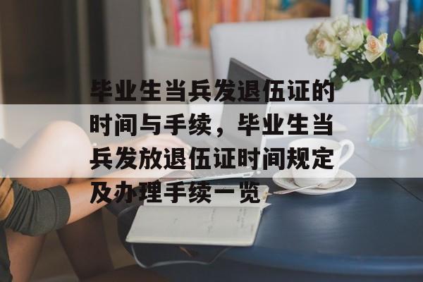 毕业生当兵发退伍证的时间与手续,毕业生当兵发放退伍证时间规定及办理手续一览 毕业生当兵发退伍证的时间与手续,毕业生当兵发放退伍证时间规定及办理手续一览