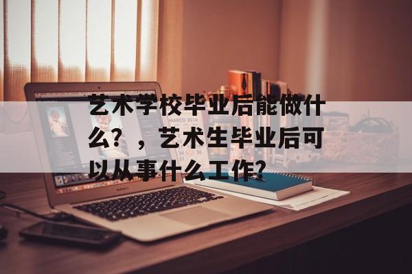 艺术学校毕业后能做什么?,艺术生毕业后可以从事什么工作? 艺术学校毕业后能做什么?,艺术生毕业后可以从事什么工作?
