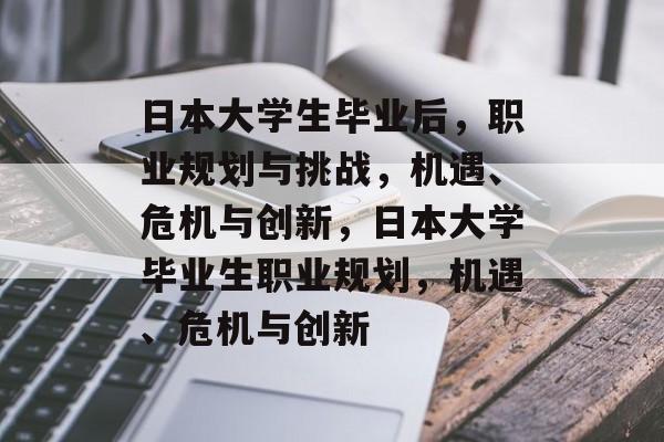 日本大学生毕业后，职业规划与挑战，机遇、危机与创新，日本大学毕业生职业规划，机遇、危机与创新