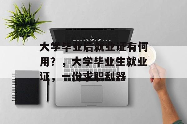 大学毕业后就业证有何用?,大学毕业生就业证,一份求职利器 大学毕业后就业证有何用?,大学毕业生就业证,一份求职利器