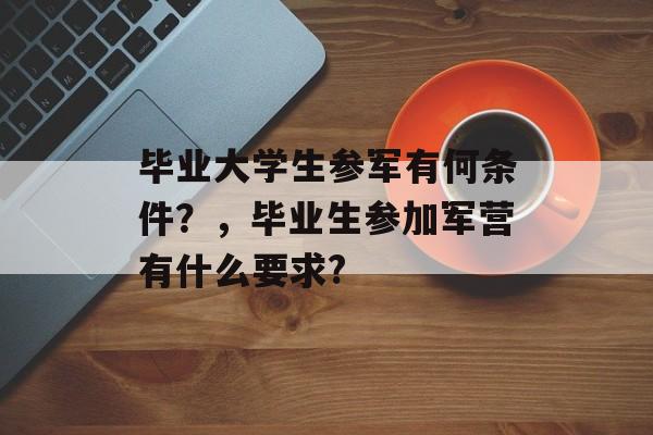 毕业大学生参军有何条件?,毕业生参加军营有什么要求? 毕业大学生参军有何条件?,毕业生参加军营有什么要求?