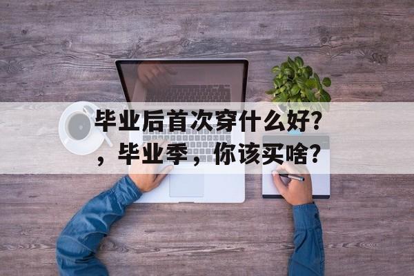 毕业后首次穿什么好？，毕业季，你该买啥？