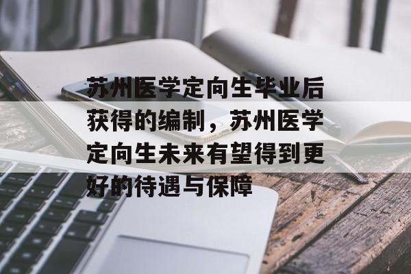 苏州医学定向生毕业后获得的编制,苏州医学定向生未来有望得到更好的待遇与保障 苏州医学定向生毕业后获得的编制,苏州医学定向生未来有望得到更好的待遇与保障
