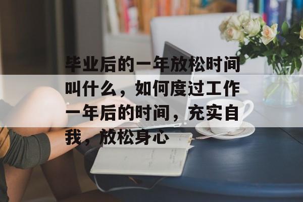 毕业后的一年放松时间叫什么，如何度过工作一年后的时间，充实自我，放松身心