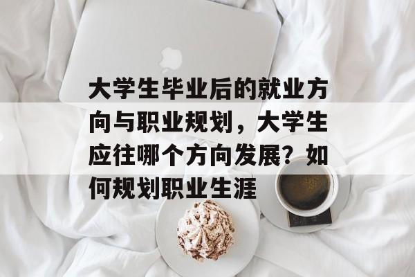 大学生毕业后的就业方向与职业规划，大学生应往哪个方向发展？如何规划职业生涯
