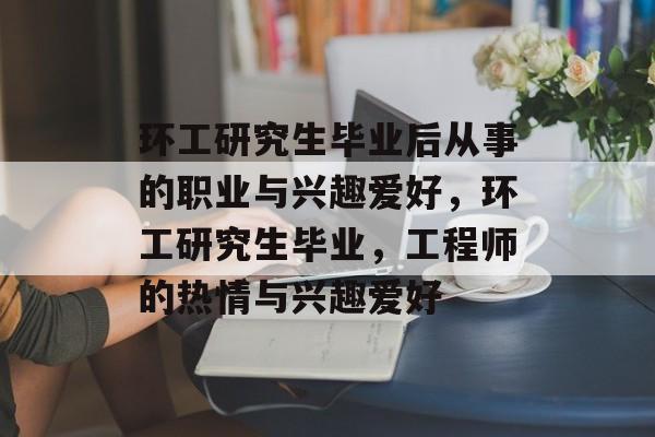 环工研究生毕业后从事的职业与兴趣爱好,环工研究生毕业,工程师的热情与兴趣爱好 环工研究生毕业后从事的职业与兴趣爱好,环工研究生毕业,工程师的热情与兴趣爱好