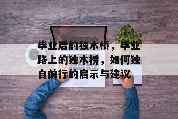 毕业后的独木桥，毕业路上的独木桥，如何独自前行的启示与建议