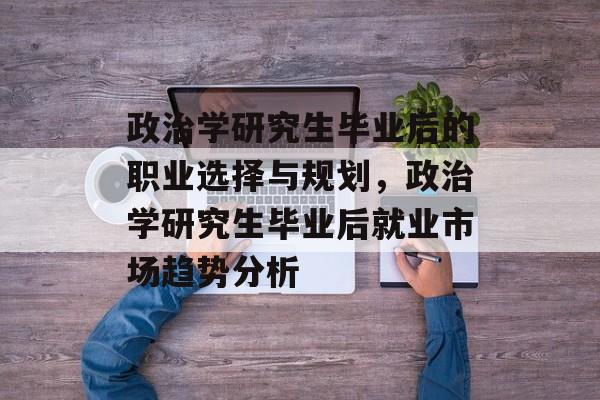 政治学研究生毕业后的职业选择与规划,政治学研究生毕业后就业市场趋势分析 政治学研究生毕业后的职业选择与规划,政治学研究生毕业后就业市场趋势分析