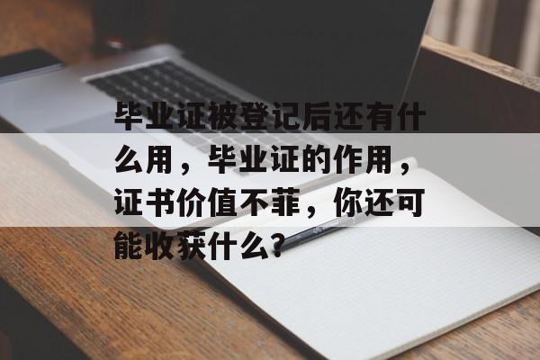 毕业证被登记后还有什么用，毕业证的作用，证书价值不菲，你还可能收获什么？