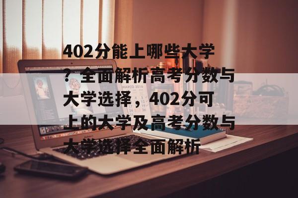 402分能上哪些大学?全面解析高考分数与大学选择,402分可上的大学及高考分数与大学选择全面解析 402分能上哪些大学?全面解析高考分数与大学选择,402分可上的大学及高考分数与大学选择全面解析