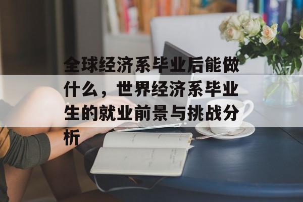 全球经济系毕业后能做什么,世界经济系毕业生的就业前景与挑战分析 全球经济系毕业后能做什么,世界经济系毕业生的就业前景与挑战分析