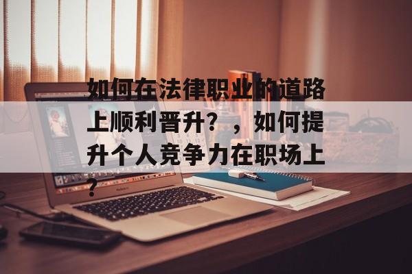 如何在法律职业的道路上顺利晋升？，如何提升个人竞争力在职场上？