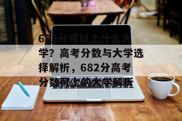 682分可以上什么大学?高考分数与大学选择解析,682分高考分数可上的大学解析 682分可以上什么大学?高考分数与大学选择解析,682分高考分数可上的大学解析